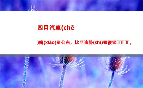 四月汽車(chē)銷(xiāo)量公布，比亞迪勢(shì)頭很猛，合資品牌要緊張起來(lái)了(四月汽車(chē)銷(xiāo)量排行榜完整版)
